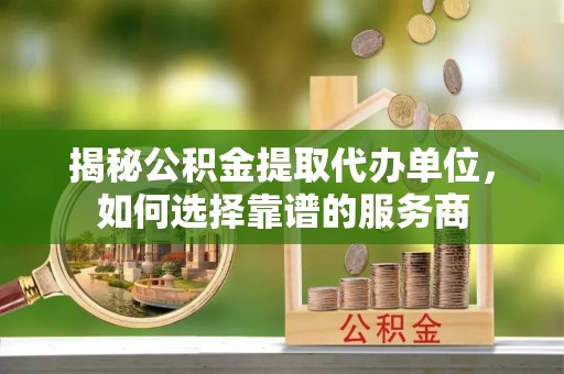 大冶揭秘公积金提取代办单位，如何选择靠谱的服务商