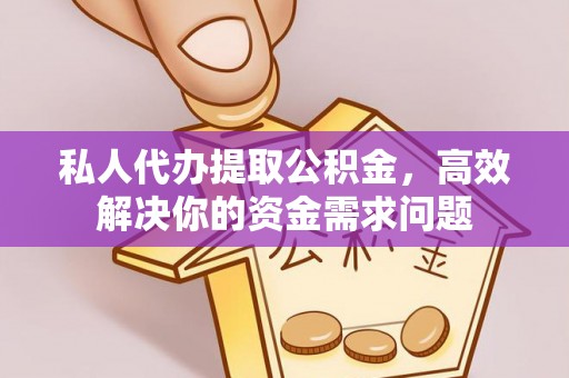 大冶私人代办提取公积金，高效解决你的资金需求问题