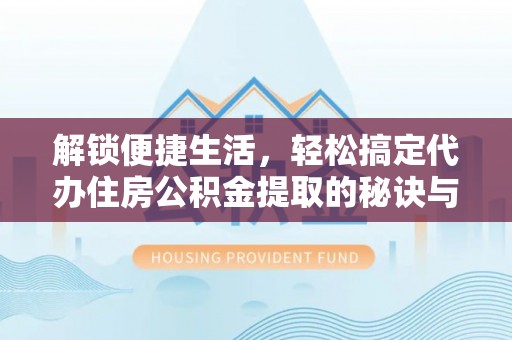 大冶解锁便捷生活，轻松搞定代办住房公积金提取的秘诀与技巧