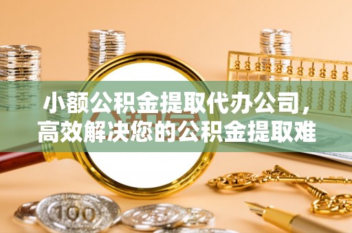 大冶小额公积金提取代办公司，高效解决您的公积金提取难题