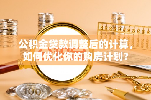 大冶公积金贷款调整后的计算，如何优化你的购房计划？