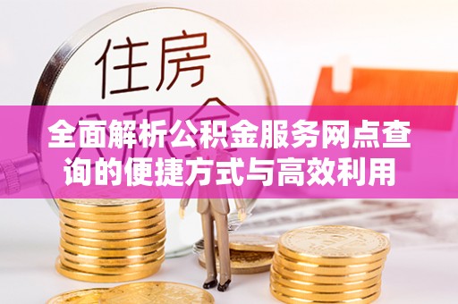 大冶全面解析公积金服务网点查询的便捷方式与高效利用