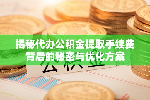 大冶揭秘代办公积金提取手续费背后的秘密与优化方案