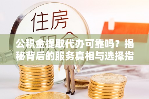 大冶公积金提取代办可靠吗？揭秘背后的服务真相与选择指南