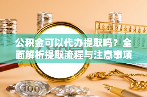 大冶公积金可以代办提取吗？全面解析提取流程与注意事项