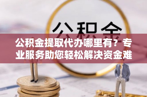 大冶公积金提取代办哪里有？专业服务助您轻松解决资金难题