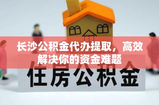 大冶长沙公积金代办提取，高效解决你的资金难题
