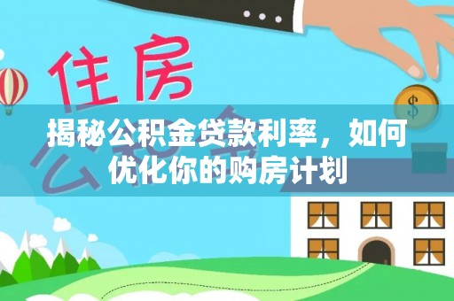 大冶揭秘公积金贷款利率，如何优化你的购房计划