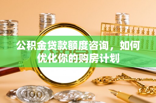 大冶公积金贷款额度咨询，如何优化你的购房计划