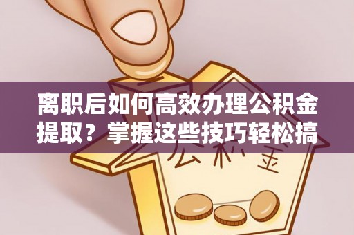 大冶离职后如何高效办理公积金提取？掌握这些技巧轻松搞定