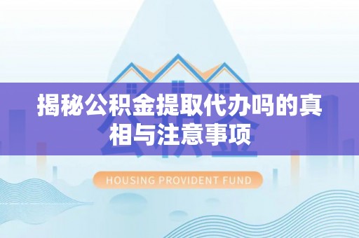 大冶揭秘公积金提取代办吗的真相与注意事项
