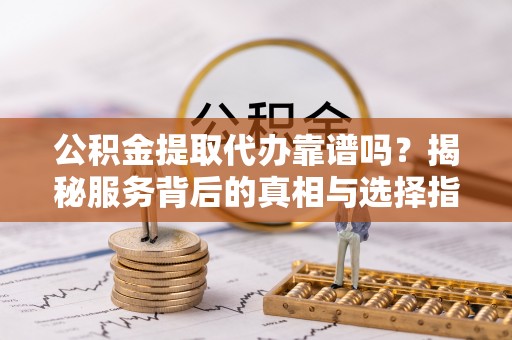 大冶公积金提取代办靠谱吗？揭秘服务背后的真相与选择指南