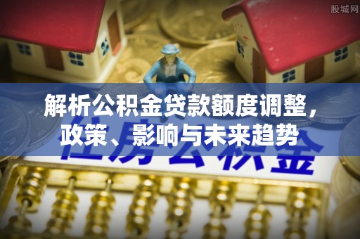 大冶解析公积金贷款额度调整，政策、影响与未来趋势