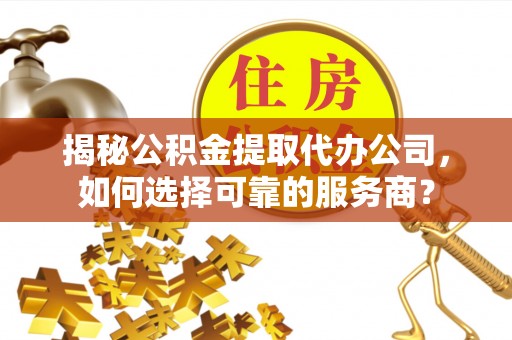 大冶揭秘公积金提取代办公司，如何选择可靠的服务商？