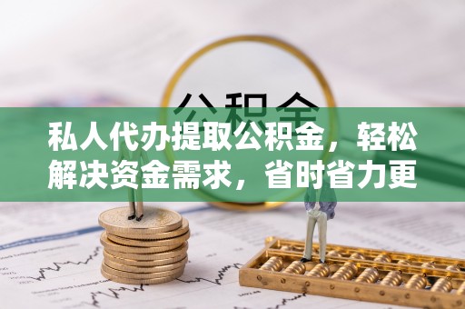 大冶私人代办提取公积金，轻松解决资金需求，省时省力更高效