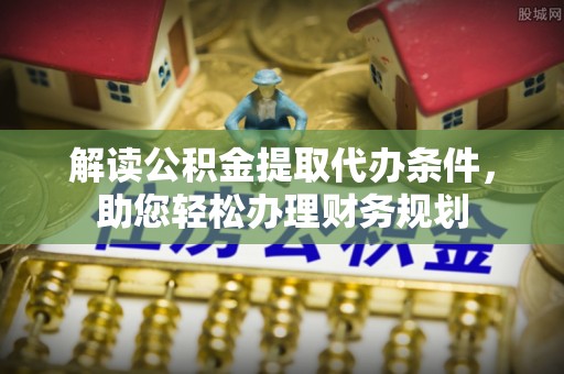 大冶解读公积金提取代办条件，助您轻松办理财务规划