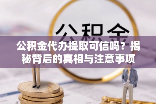 大冶公积金代办提取可信吗？揭秘背后的真相与注意事项
