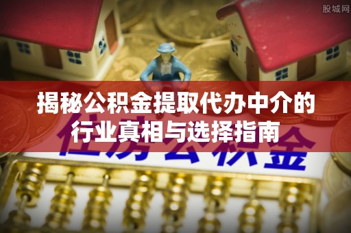 大冶揭秘公积金提取代办中介的行业真相与选择指南