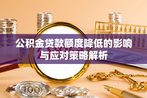 大冶公积金贷款额度降低的影响与应对策略解析