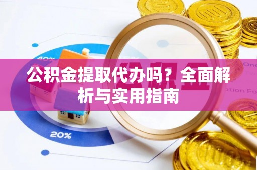 大冶公积金提取代办吗？全面解析与实用指南