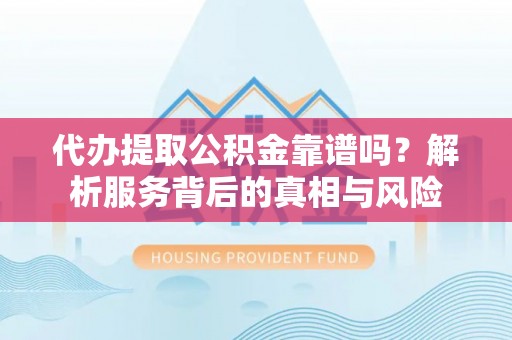 大冶代办提取公积金靠谱吗？解析服务背后的真相与风险