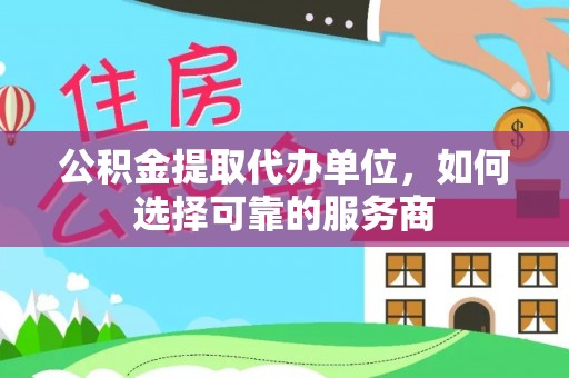 大冶公积金提取代办单位，如何选择可靠的服务商