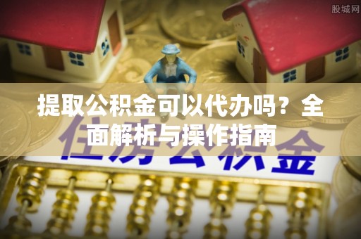 大冶提取公积金可以代办吗？全面解析与操作指南