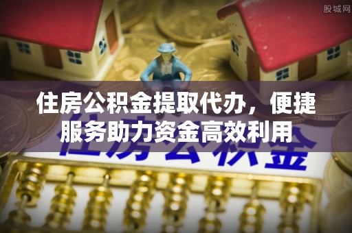 大冶住房公积金提取代办，便捷服务助力资金高效利用