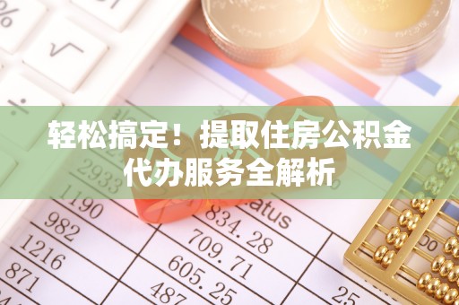 大冶轻松搞定！提取住房公积金代办服务全解析