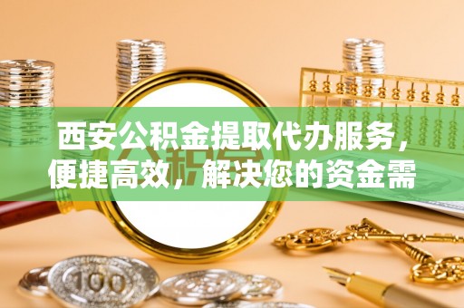 大冶西安公积金提取代办服务，便捷高效，解决您的资金需求