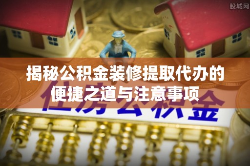 大冶揭秘公积金装修提取代办的便捷之道与注意事项