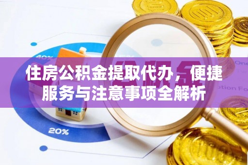 大冶住房公积金提取代办，便捷服务与注意事项全解析