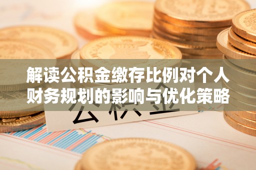 大冶解读公积金缴存比例对个人财务规划的影响与优化策略