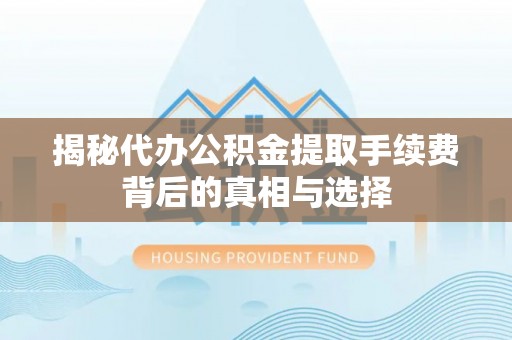 大冶揭秘代办公积金提取手续费背后的真相与选择