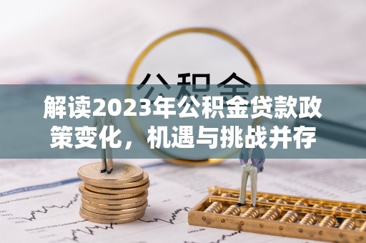 大冶解读2023年公积金贷款政策变化，机遇与挑战并存
