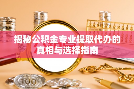 大冶揭秘公积金专业提取代办的真相与选择指南