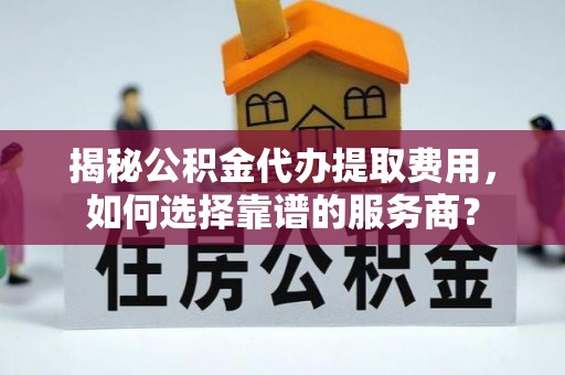 大冶揭秘公积金代办提取费用，如何选择靠谱的服务商？
