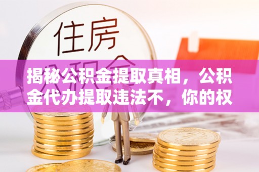 大冶揭秘公积金提取真相，公积金代办提取违法不，你的权益如何保障？