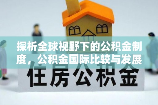大冶探析全球视野下的公积金制度，公积金国际比较与发展趋势