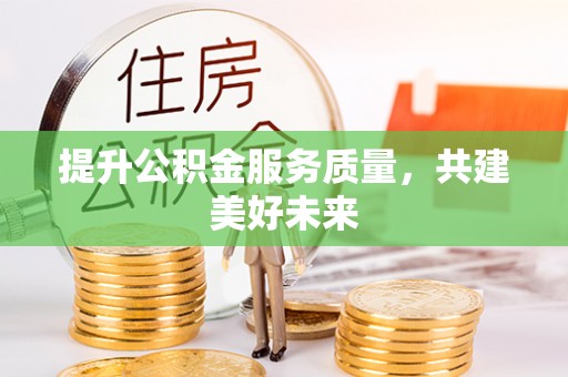 大冶提升公积金服务质量，共建美好未来
