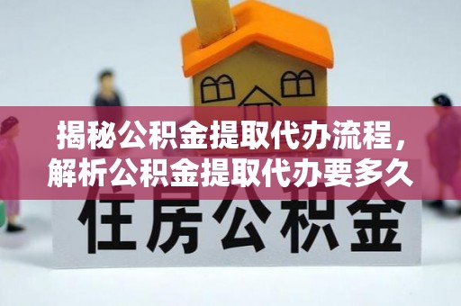大冶揭秘公积金提取代办流程，解析公积金提取代办要多久的真相