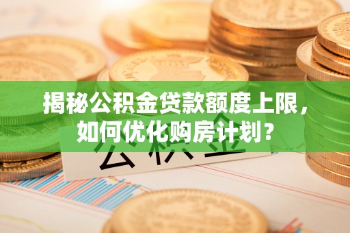 大冶揭秘公积金贷款额度上限，如何优化购房计划？
