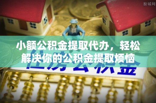 大冶小额公积金提取代办，轻松解决你的公积金提取烦恼