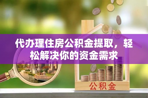 大冶代办理住房公积金提取，轻松解决你的资金需求