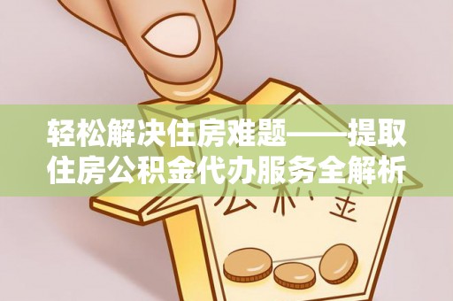 大冶轻松解决住房难题——提取住房公积金代办服务全解析