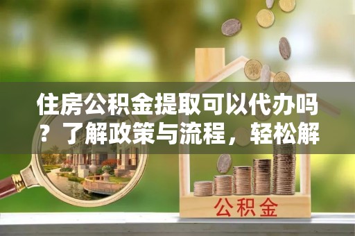 大冶住房公积金提取可以代办吗？了解政策与流程，轻松解决你的疑问