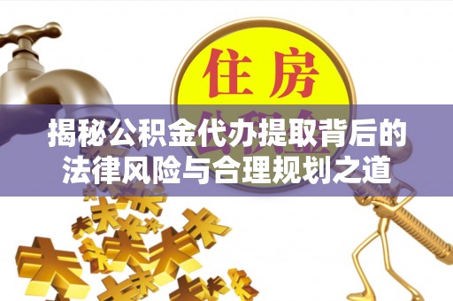 大冶揭秘公积金代办提取背后的法律风险与合理规划之道