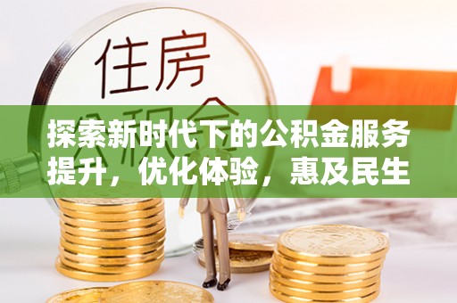 大冶探索新时代下的公积金服务提升，优化体验，惠及民生