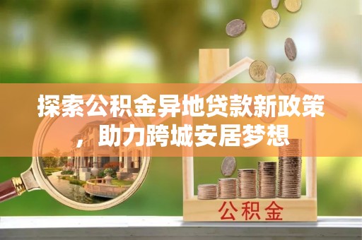 大冶探索公积金异地贷款新政策，助力跨城安居梦想