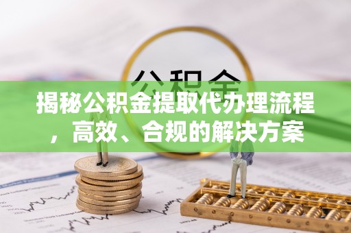 大冶揭秘公积金提取代办理流程，高效、合规的解决方案